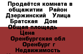 Продаётся комната в общажитии › Район ­ Дзержинский › Улица ­ Братская › Дом ­ 5 › Общая площадь ­ 18 › Цена ­ 650 000 - Оренбургская обл., Оренбург г. Недвижимость » Квартиры продажа   . Оренбургская обл.,Оренбург г.